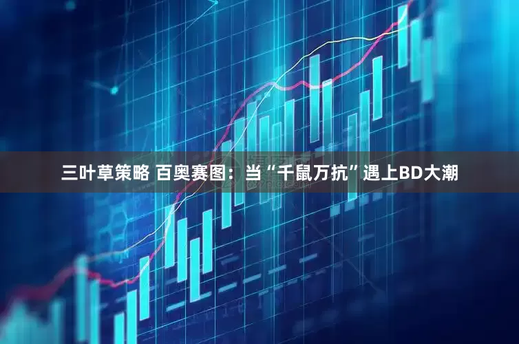 三叶草策略 百奥赛图：当“千鼠万抗”遇上BD大潮