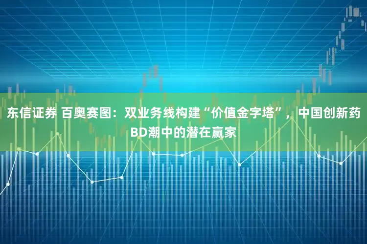 东信证券 百奥赛图:双业务线构建“价值金字塔”,中国创新药BD潮中的潜在赢家