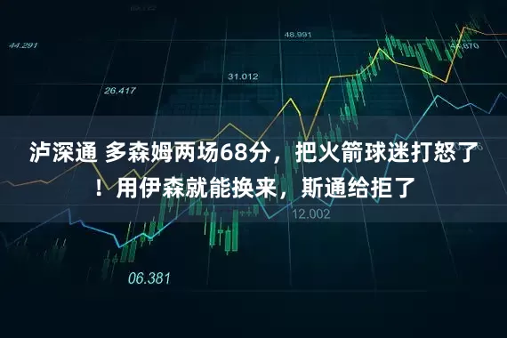 泸深通 多森姆两场68分，把火箭球迷打怒了！用伊森就能换来，斯通给拒了