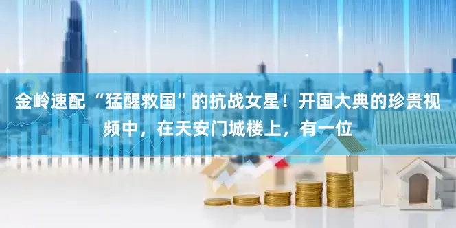 金岭速配 “猛醒救国”的抗战女星！开国大典的珍贵视频中，在天安门城楼上，有一位