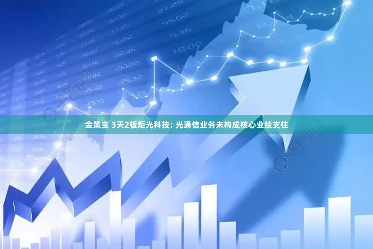 金策宝 3天2板炬光科技: 光通信业务未构成核心业绩支柱