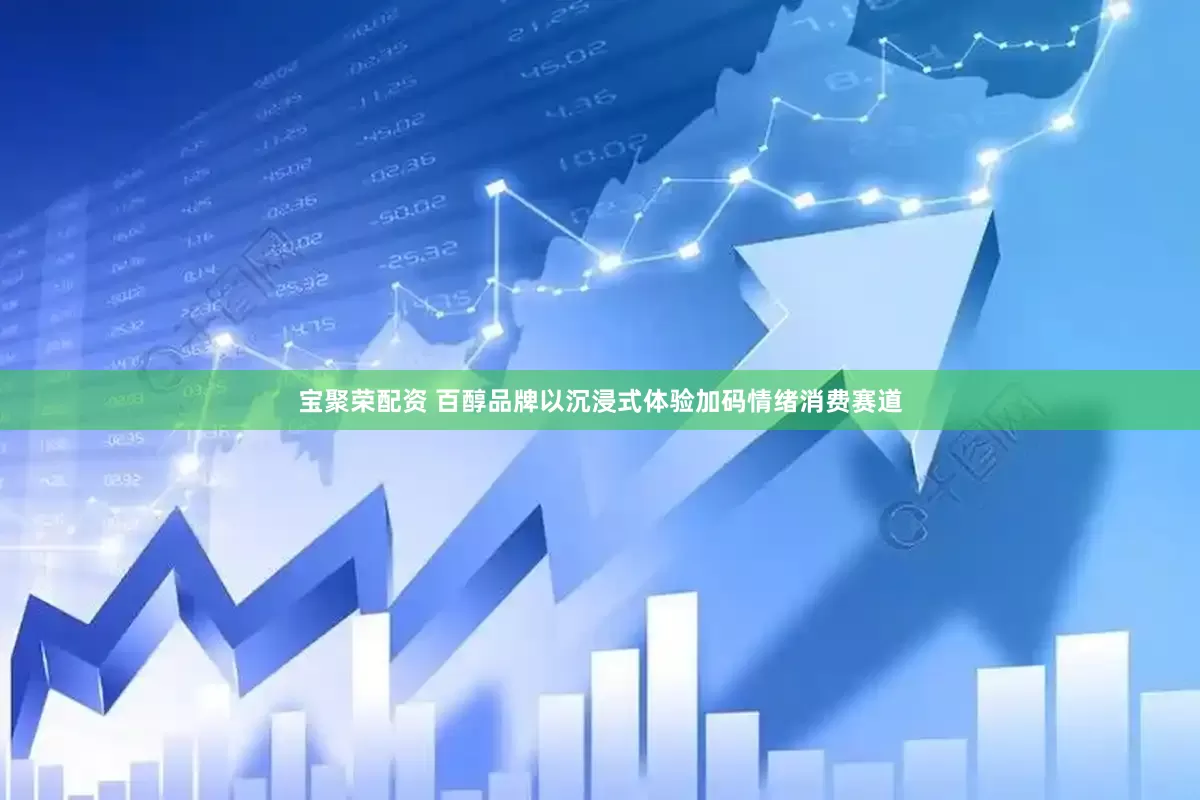 宝聚荣配资 百醇品牌以沉浸式体验加码情绪消费赛道