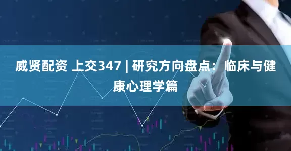 威贤配资 上交347 | 研究方向盘点：临床与健康心理学篇