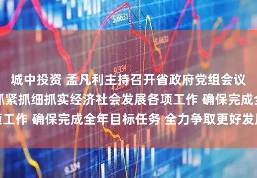 城中投资 孟凡利主持召开省政府党组会议、常务会议强调 抓紧抓细抓实经济社会发展各项工作 确保完成全年目标任务 全力争取更好发展成果