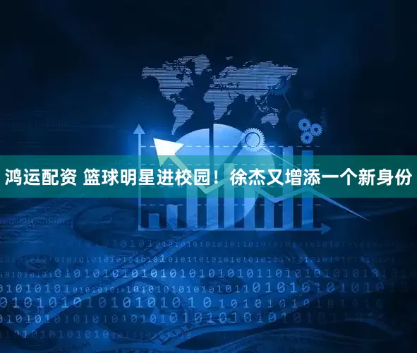 鸿运配资 篮球明星进校园!徐杰又增添一个新身份