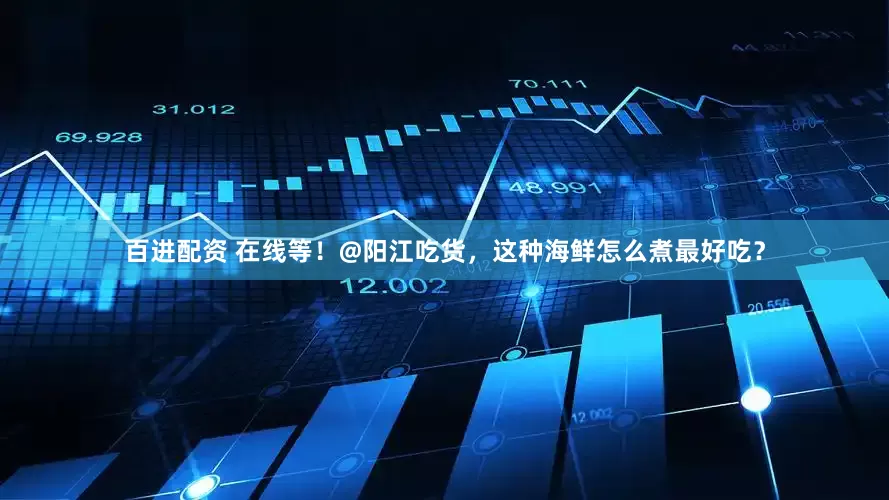百进配资 在线等！@阳江吃货，这种海鲜怎么煮最好吃？